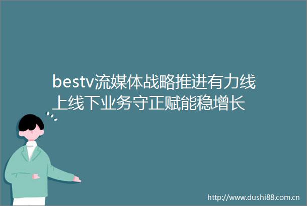 bestv流媒体战略推进有力线上线下业务守正赋能稳增长
