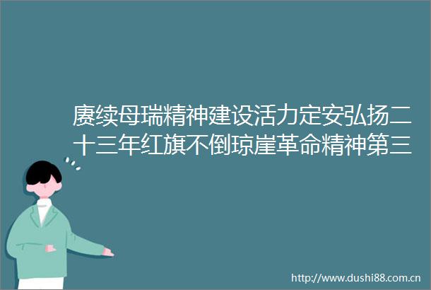 赓续母瑞精神建设活力定安弘扬二十三年红旗不倒琼崖革命精神第三场新闻发布会举行
