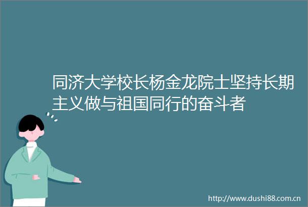 同济大学校长杨金龙院士坚持长期主义做与祖国同行的奋斗者