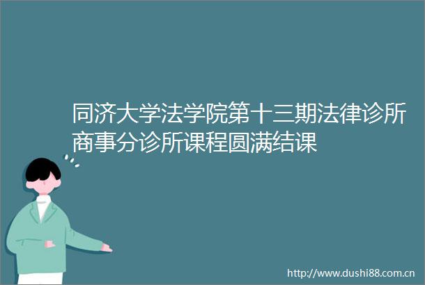 同济大学法学院第十三期诊所商事分诊所课程圆满结课