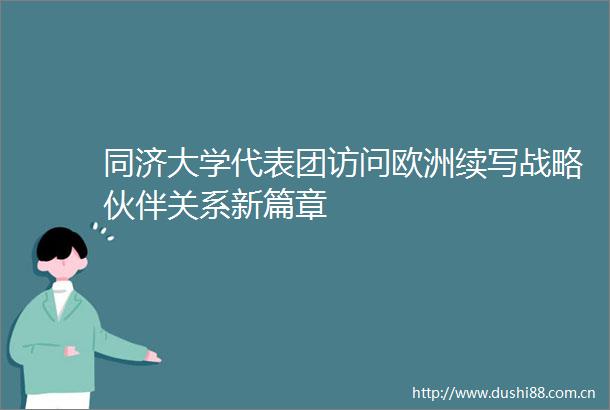 同济大学代表团访问欧洲续写战略伙伴关系新篇章