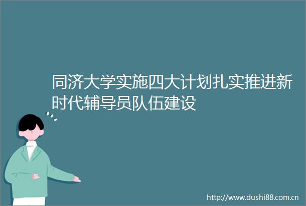 同济大学实施四大计划扎实推进新时代辅导员队伍建设