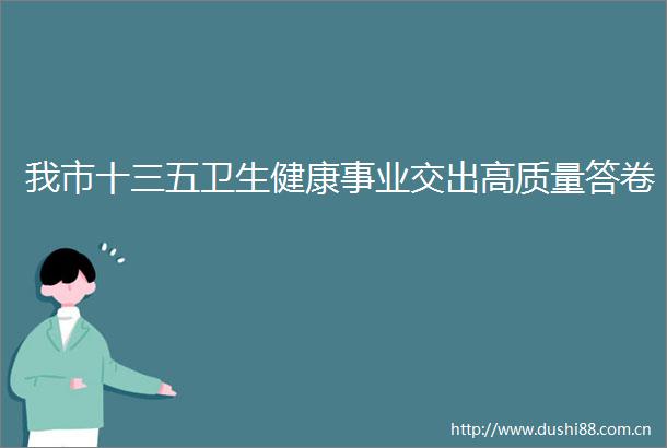 我市十三五卫生健康事业交出高质量答卷