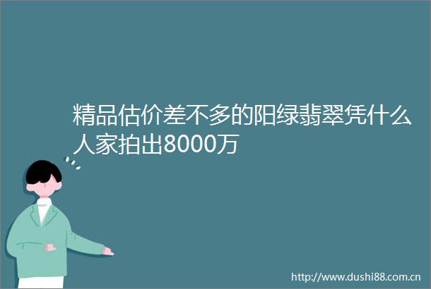 精品估价差不多的阳绿翡翠凭什么人家拍出8000万