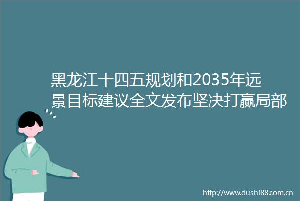 黑龙江十四五规划和2035年远景目标建议全文发布坚决打赢局部地区疫情防控阻击战一周盘点来了