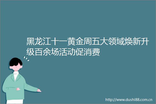 黑龙江十一黄金周五大领域焕新升级百余场活动促消费