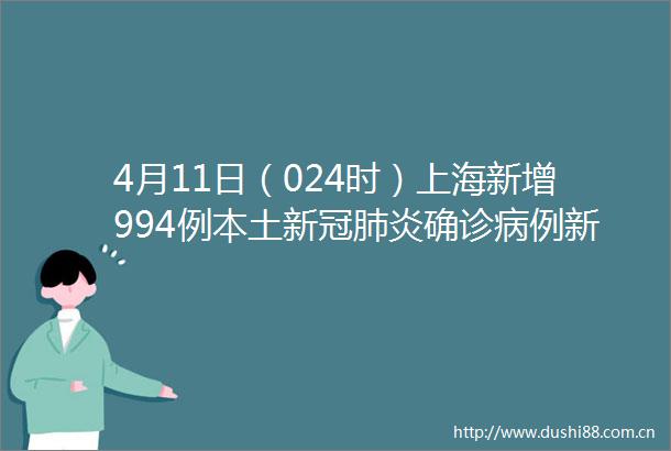 4月11日（024时）上海新增994例本土新冠肺炎确诊病例新增22348例本土无症状感染者新增4例境外输入病例