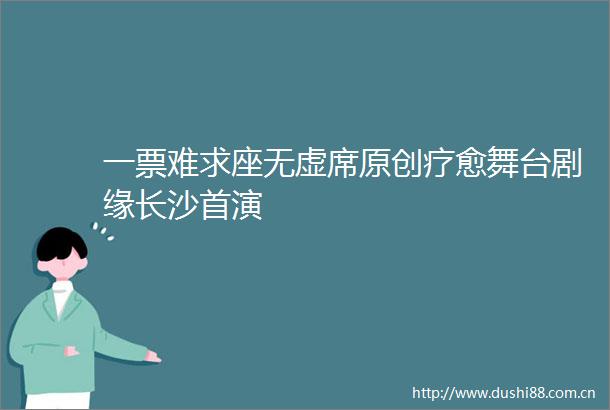 一票难求座无虚席原创疗愈舞台剧缘长沙首演