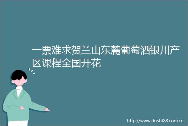 一票难求贺兰山东麓葡萄酒银川产区课程全国开花