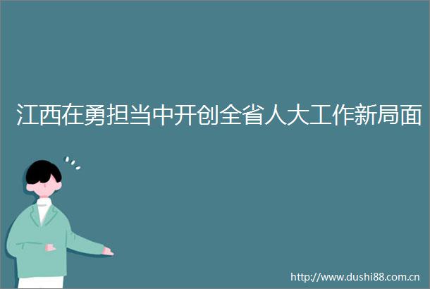 江西在勇担当中开创全省人大工作新局面