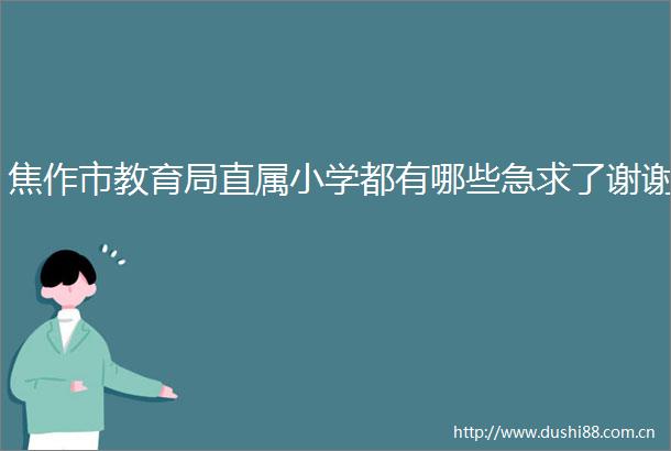 焦作市教育局直属小学都有哪些急求了谢谢