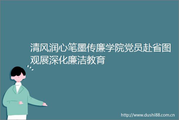 清风润心笔墨传廉学院党员赴省图观展深化廉洁教育