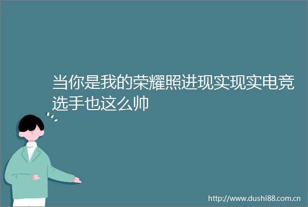 当你是我的荣耀照进现实现实电竞选手也这么帅