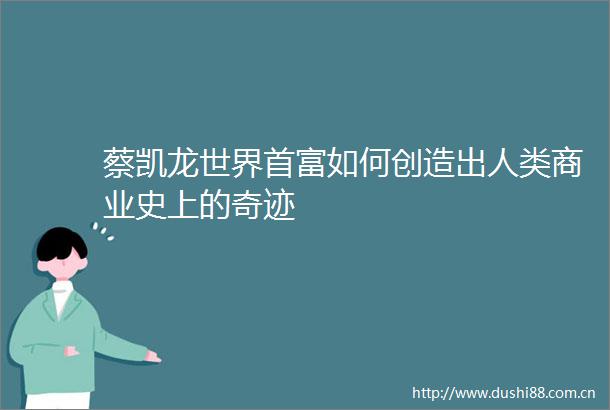 蔡凯龙世界首富如何创造出人类商业史上的奇迹