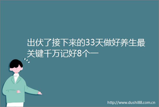 出伏了接下来的33天做好养生最关键千万记好8个一