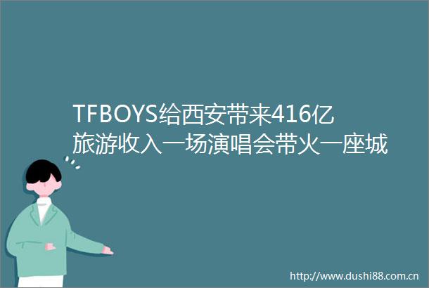 TFBOYS给西安带来416亿旅游收入一场演唱会带火一座城