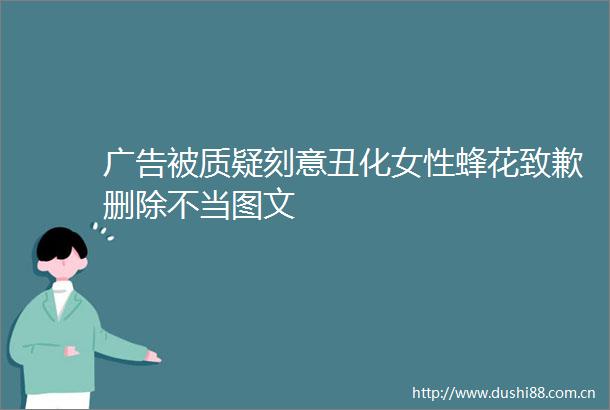 被质疑刻意丑化女性蜂花致歉删除不当图文