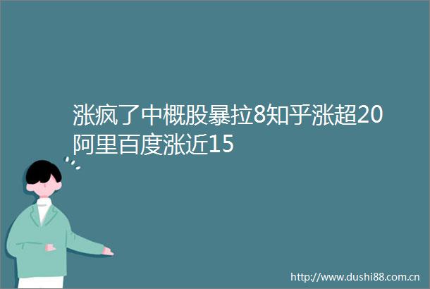 涨疯了中概股暴拉8知乎涨超20阿里百度涨近15