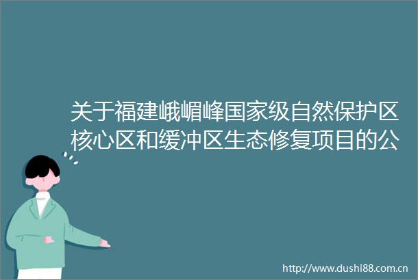 关于福建峨嵋峰级自然保护区核心区和缓冲区生态修复项目的公示