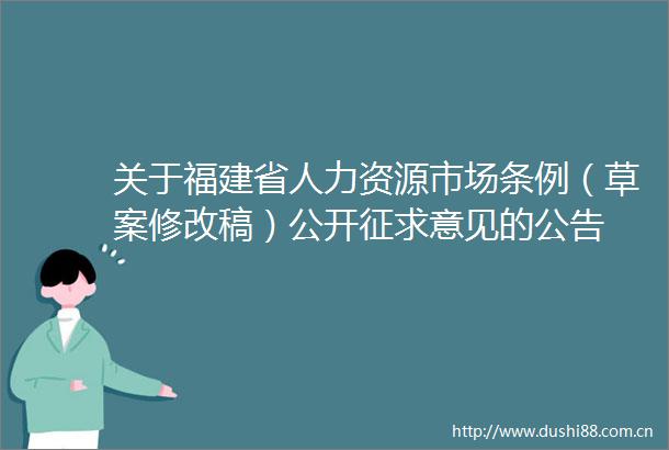 关于福建省人力资源市场条例（草案修改稿）公开征求意见的公告