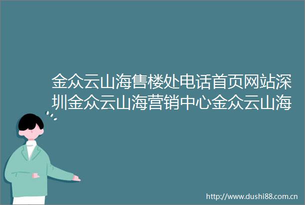 金众云山海售楼处电话首页网站深圳金众云山海营销中心金众云山海欢迎您楼盘详情户型价格地址售楼处