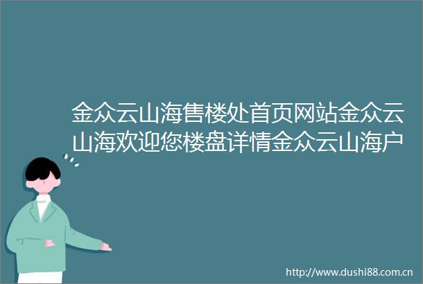 金众云山海售楼处首页网站金众云山海欢迎您楼盘详情金众云山海户型价格
