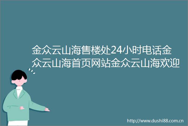 金众云山海售楼处24小时电话金众云山海首页网站金众云山海欢迎您楼盘详情