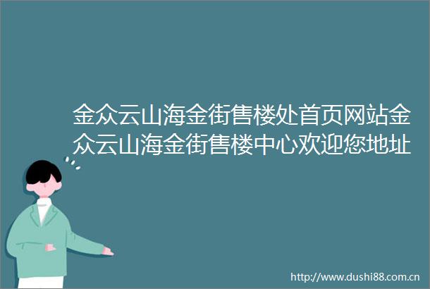金众云山海金街售楼处首页网站金众云山海金街售楼中心欢迎您地址备案价户型图