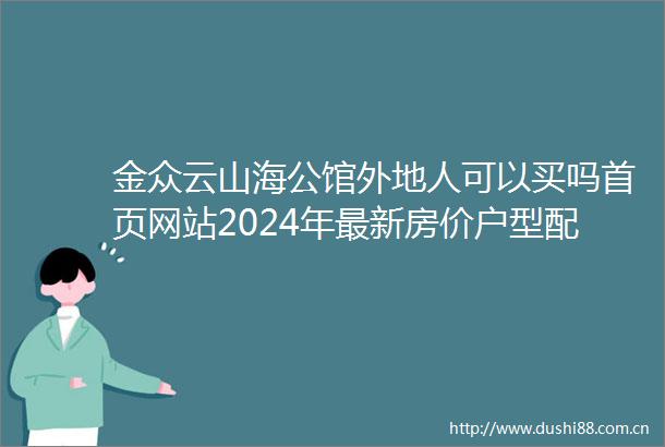 金众云山海公馆外地人可以买吗首页网站2024年最新房价户型配套