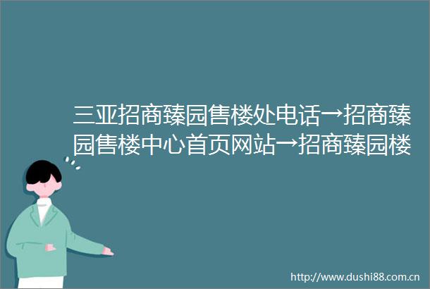 三亚招商臻园售楼处电话→招商臻园售楼中心首页网站→招商臻园楼盘最新详情→售楼处24小时电话