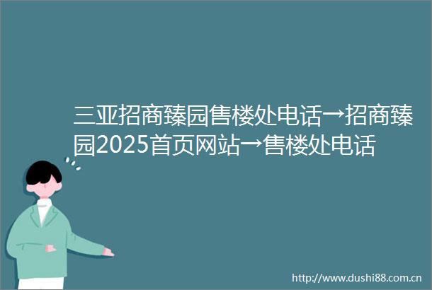 三亚招商臻园售楼处电话→招商臻园2025首页网站→售楼处电话→24小时热线电话