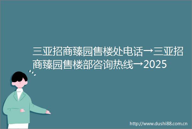 三亚招商臻园售楼处电话→三亚招商臻园售楼部咨询热线→2025最新首页网站→24小时热线电话