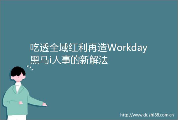 吃透全域红利再造Workday黑马i人事的新解法