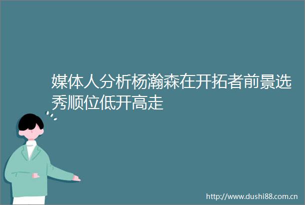 媒体人分析杨瀚森在开拓者前景选秀顺位低开高走
