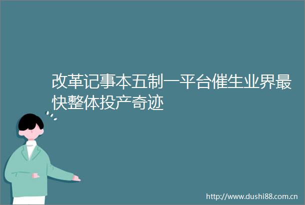 改革记事本五制一平台催生业界最快整体投产奇迹
