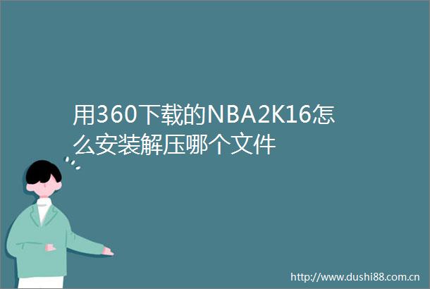 用360下载的NBA2K16怎么安装解压哪个文件