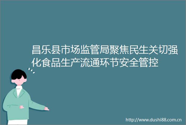 昌乐县市场监管局聚焦民生关切强化食品生产流通环节安全管控