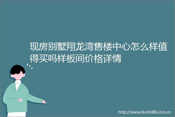 现房别墅翔龙湾售楼中心怎么样值得买吗样板间价格详情