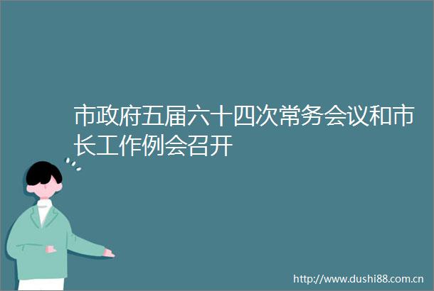 市五届六十四次常务会议和市长工作例会召开