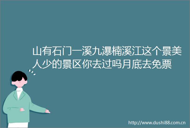 山有石门一溪九瀑楠溪江这个景美人少的景区你去过吗月底去免票