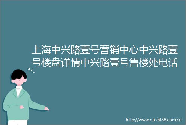 上海中兴路壹号营销中心中兴路壹号楼盘详情中兴路壹号售楼处电话首页网站
