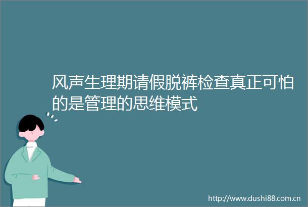 风声生理期请假脱裤检查真正可怕的是管理的思维模式
