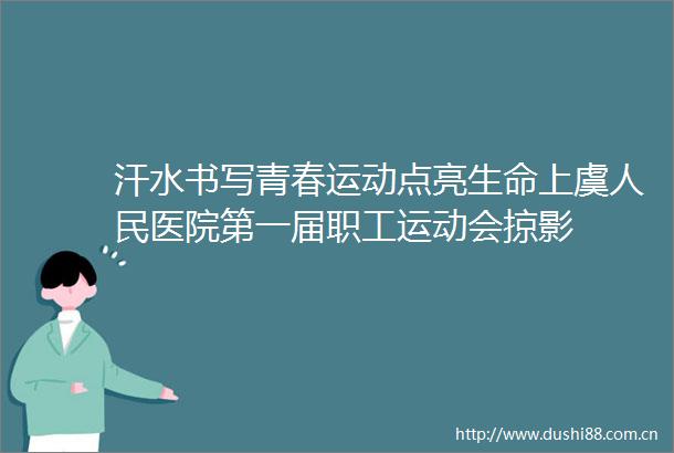 汗水书写青春运动点亮生命上虞医院第一届职工运动会掠影