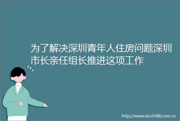 为了解决深圳青年人住房问题深圳市长亲任组长推进这项工作