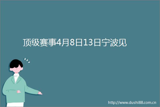 顶级赛事4月8日13日宁波见