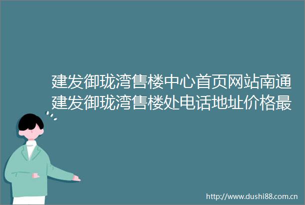 建发御珑湾售楼中心首页网站南通建发御珑湾售楼处电话地址价格最新房源