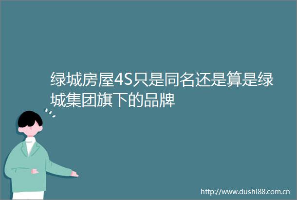 绿城房屋4S只是同名还是算是绿城集团旗下的品牌