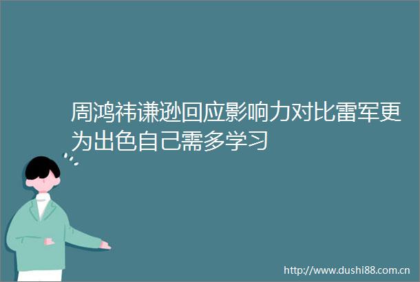 周鸿祎谦逊回应影响力对比雷军更为出色自己需多学习