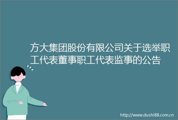 方大集团股份有限公司关于选举职工代表董事职工代表监事的公告