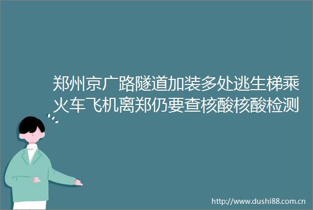 郑州京广路隧道加装多处逃生梯乘火车飞机离郑仍要查核酸核酸检测再降价